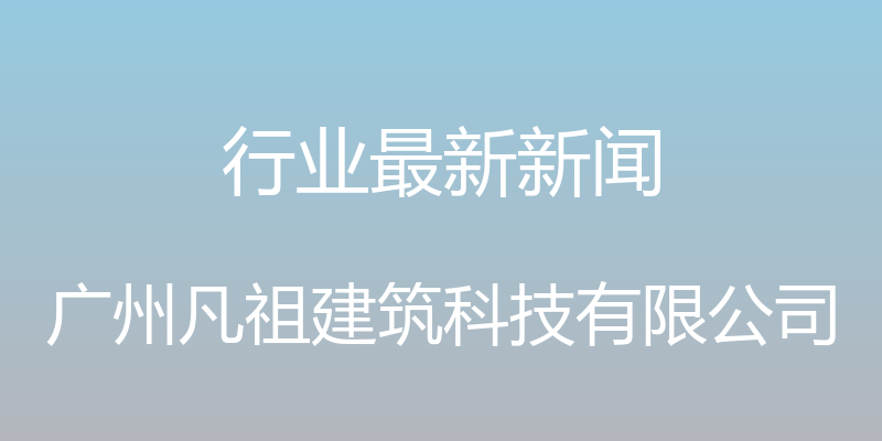 行业最新新闻 - 广州凡祖建筑科技有限公司